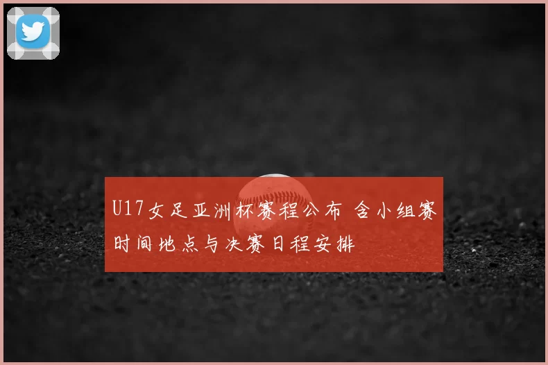 U17女足亚洲杯赛程公布 含小组赛时间地点与决赛日程安排