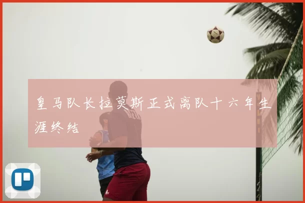 皇马队长拉莫斯正式离队十六年生涯终结