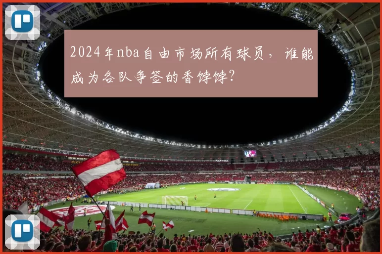 2024年nba自由市场所有球员，谁能成为各队争签的香饽饽？