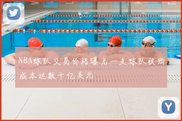 NBA球队交易价格曝光一支球队收购成本达数十亿美元