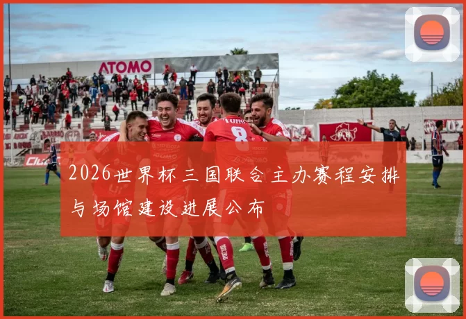 2026世界杯三国联合主办赛程安排与场馆建设进展公布