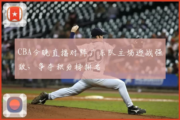 CBA今晚直播对阵广东队主场迎战强敌，争夺积分榜排名