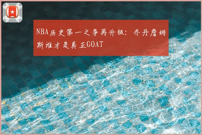 NBA历史第一之争再升级:乔丹詹姆斯谁才是真正GOAT