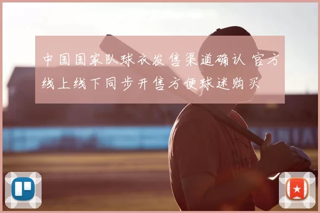 中国国家队球衣发售渠道确认 官方线上线下同步开售方便球迷购买