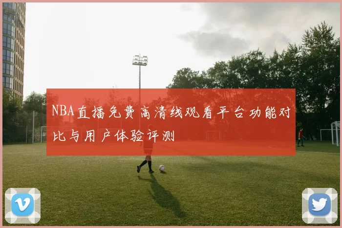 NBA直播免费高清线观看平台功能对比与用户体验评测