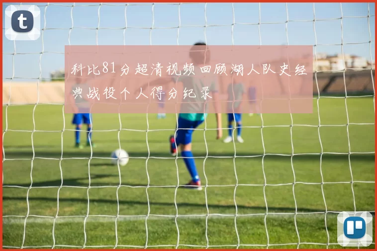 科比81分超清视频回顾湖人队史经典战役个人得分纪录