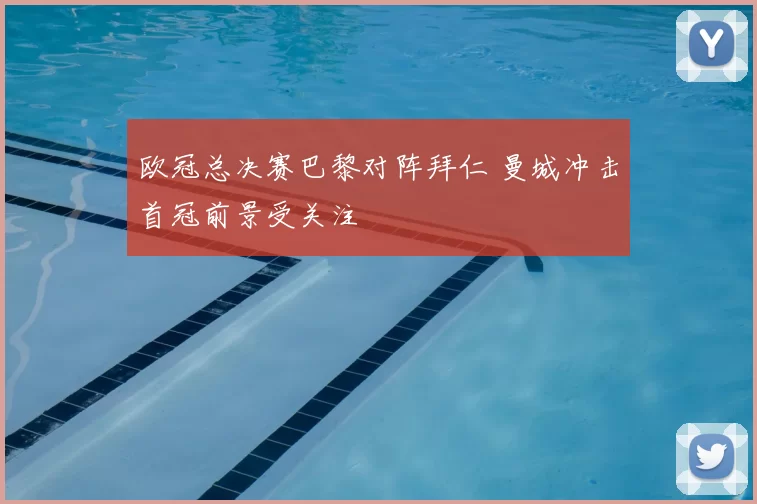 欧冠总决赛巴黎对阵拜仁 曼城冲击首冠前景受关注