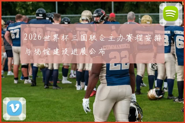 2026世界杯三国联合主办赛程安排与场馆建设进展公布