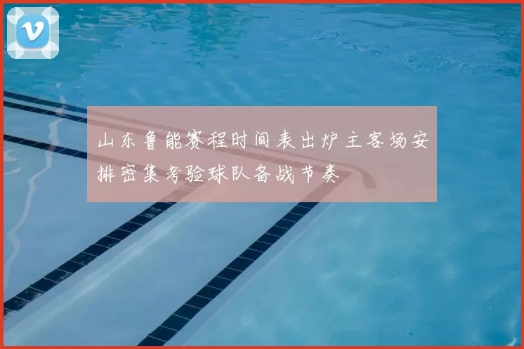 山东鲁能赛程时间表出炉主客场安排密集考验球队备战节奏