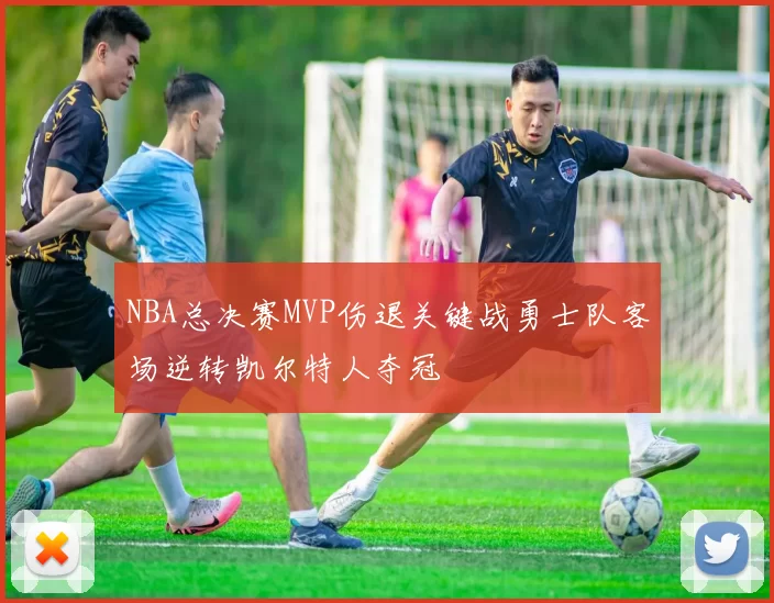 NBA总决赛MVP伤退关键战勇士队客场逆转凯尔特人夺冠