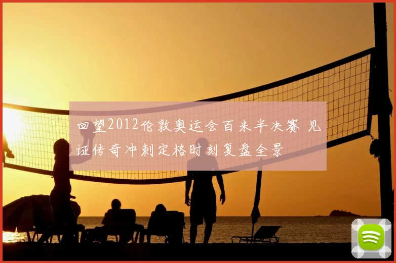 回望2012伦敦奥运会百米半决赛 见证传奇冲刺定格时刻复盘全景