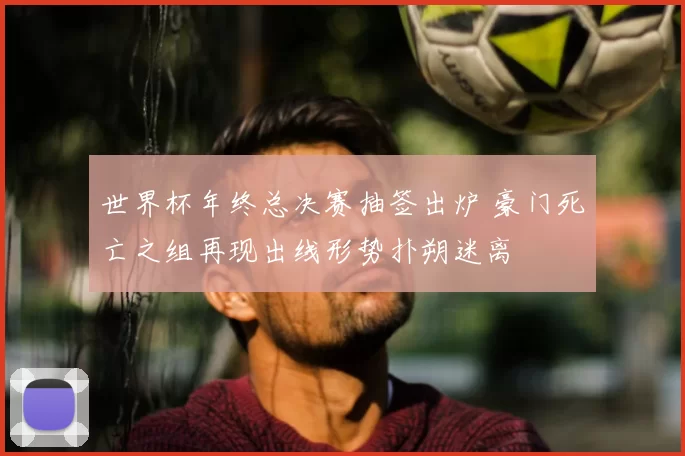 世界杯年终总决赛抽签出炉 豪门死亡之组再现出线形势扑朔迷离