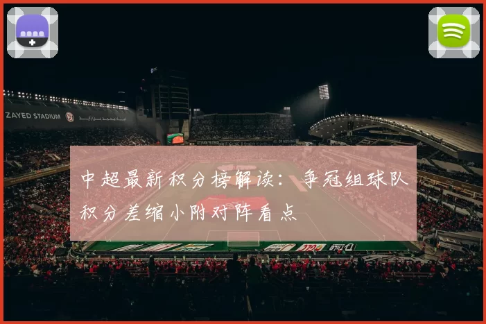 中超最新积分榜解读：争冠组球队积分差缩小附对阵看点