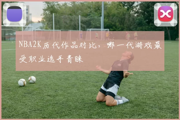 NBA2K历代作品对比，哪一代游戏最受职业选手青睐