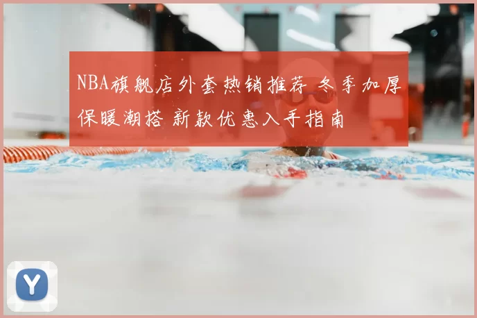 NBA旗舰店外套热销推荐 冬季加厚保暖潮搭 新款优惠入手指南
