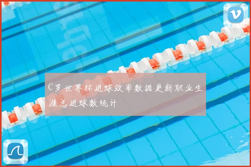 C罗世界杯进球效率数据更新职业生涯总进球数统计