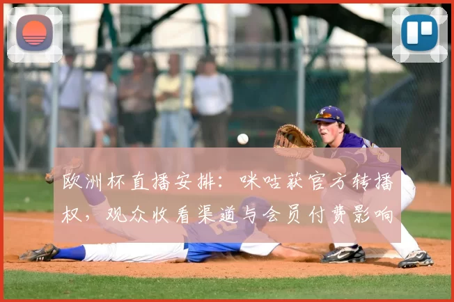 欧洲杯直播安排:咪咕获官方转播权,观众收看渠道与会员付费影响