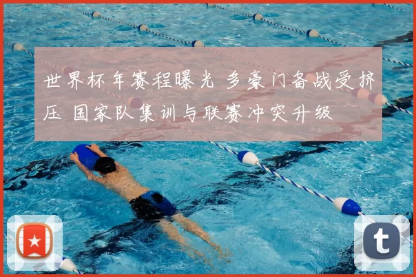 世界杯年赛程曝光 多豪门备战受挤压 国家队集训与联赛冲突升级