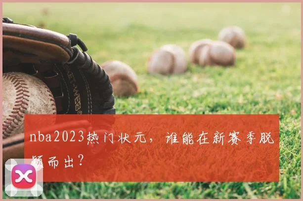 nba2023热门状元，谁能在新赛季脱颖而出？