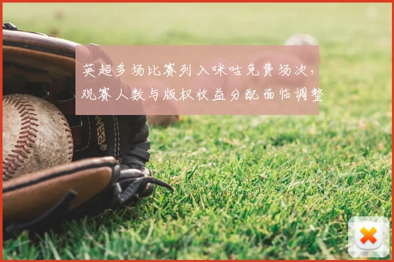 英超多场比赛列入咪咕免费场次，观赛人数与版权收益分配面临调整