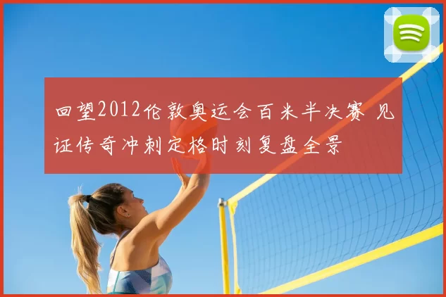 回望2012伦敦奥运会百米半决赛 见证传奇冲刺定格时刻复盘全景