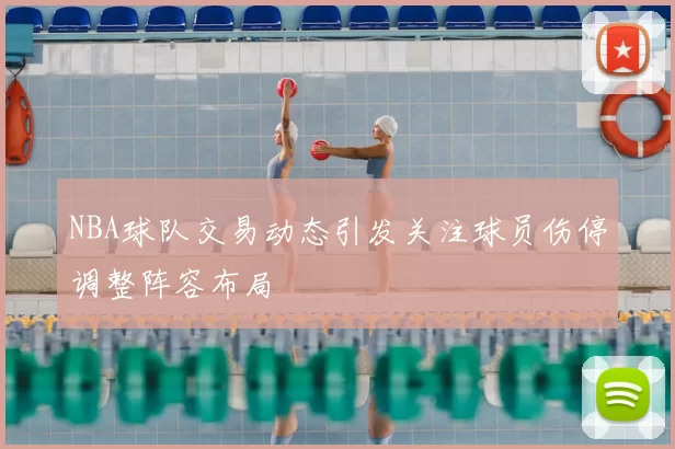 NBA球队交易动态引发关注球员伤停调整阵容布局