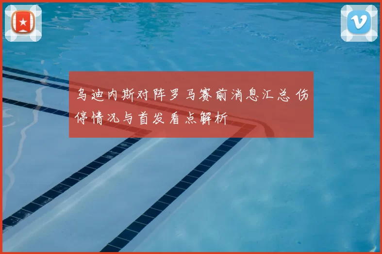 乌迪内斯对阵罗马赛前消息汇总 伤停情况与首发看点解析
