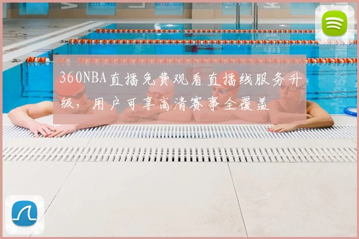 360NBA直播免费观看直播线服务升级,用户可享高清赛事全覆盖