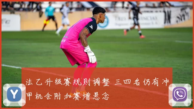 法乙升级赛规则调整 三四名仍有冲甲机会附加赛增悬念