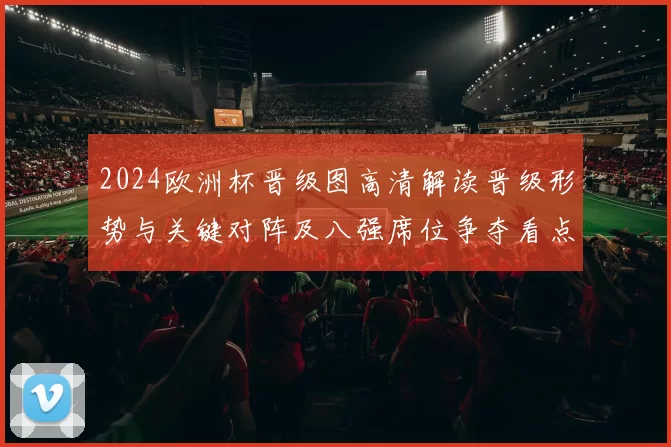2024欧洲杯晋级图高清解读晋级形势与关键对阵及八强席位争夺看点