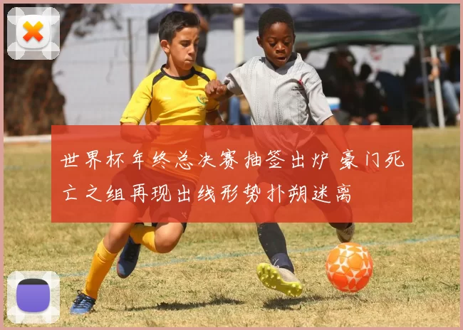 世界杯年终总决赛抽签出炉 豪门死亡之组再现出线形势扑朔迷离
