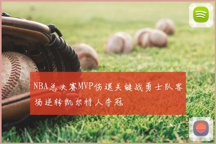 NBA总决赛MVP伤退关键战勇士队客场逆转凯尔特人夺冠