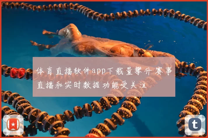 体育直播软件app下载量攀升 赛事直播和实时数据功能受关注