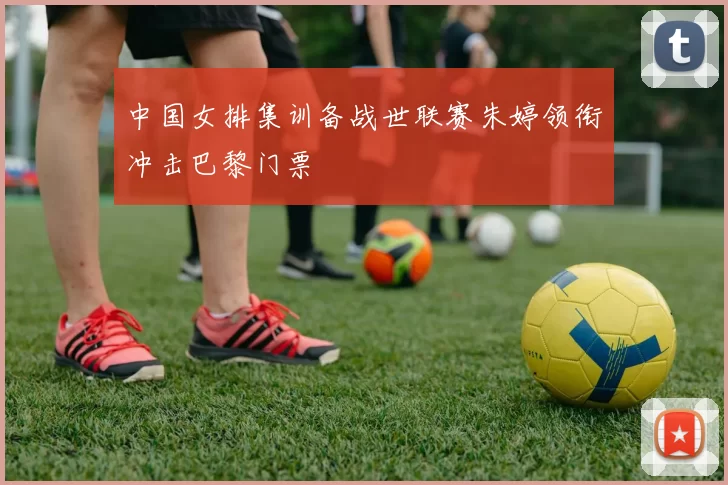 中国女排集训备战世联赛朱婷领衔冲击巴黎门票
