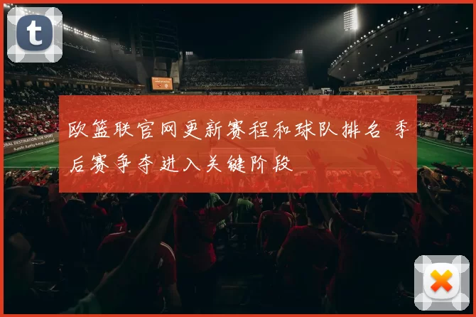 欧篮联官网更新赛程和球队排名 季后赛争夺进入关键阶段