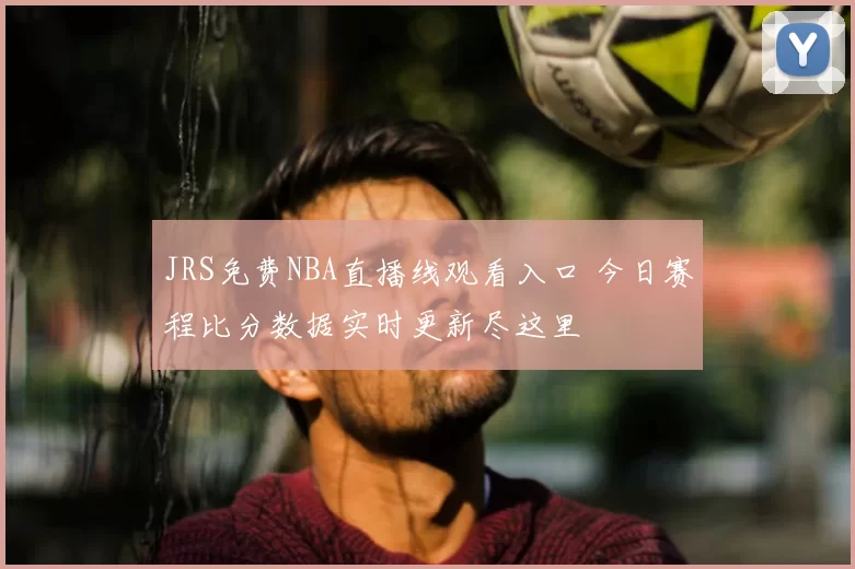 JRS免费NBA直播线观看入口 今日赛程比分数据实时更新尽这里
