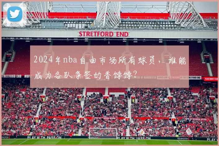 2024年nba自由市场所有球员，谁能成为各队争签的香饽饽？
