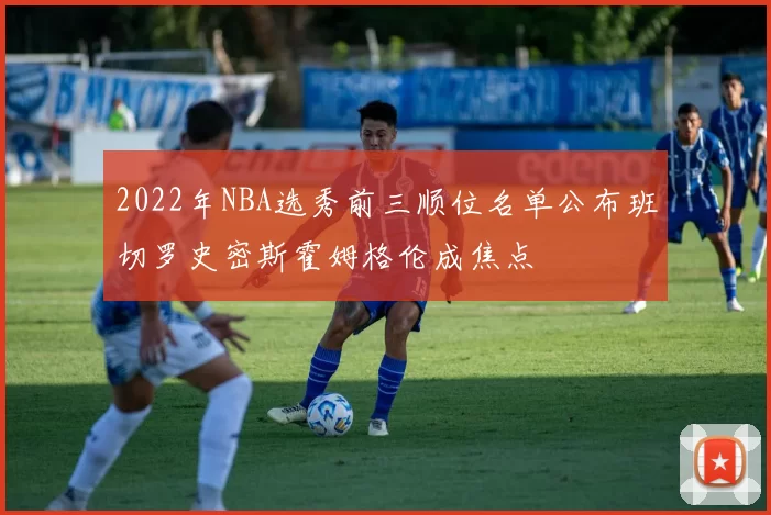 2022年NBA选秀前三顺位名单公布班切罗史密斯霍姆格伦成焦点