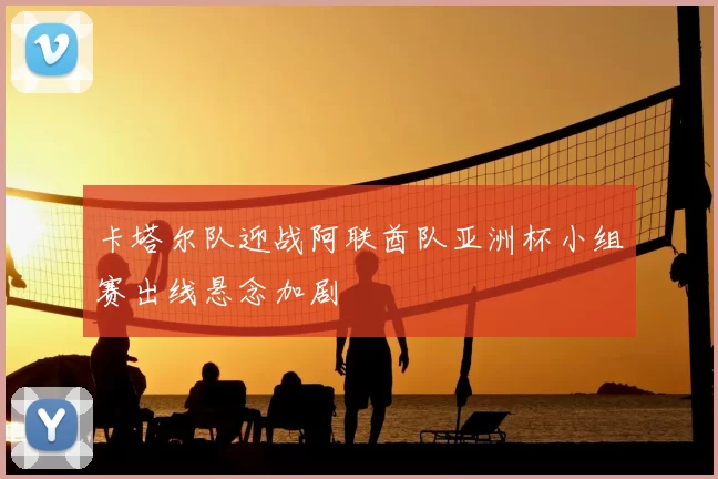 卡塔尔队迎战阿联酋队亚洲杯小组赛出线悬念加剧
