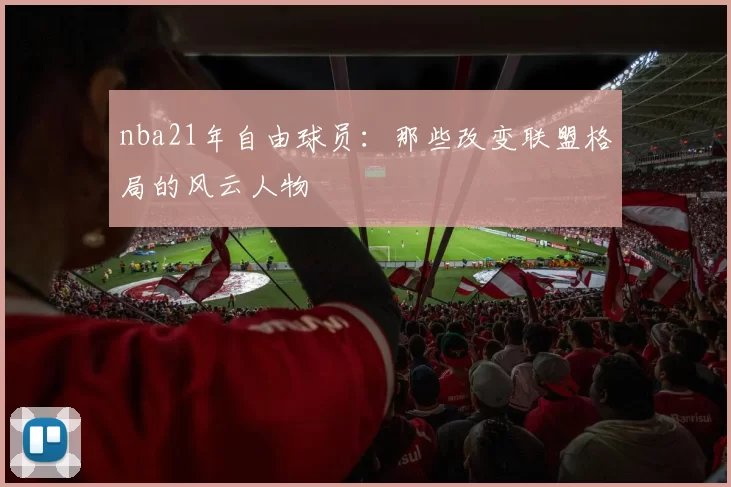 nba21年自由球员:那些改变联盟格局的风云人物